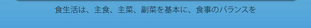 食生活は、主食、主菜、副菜を基本に、食事のバランスを